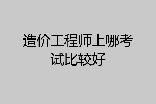 造价工程师上哪考试比较好
