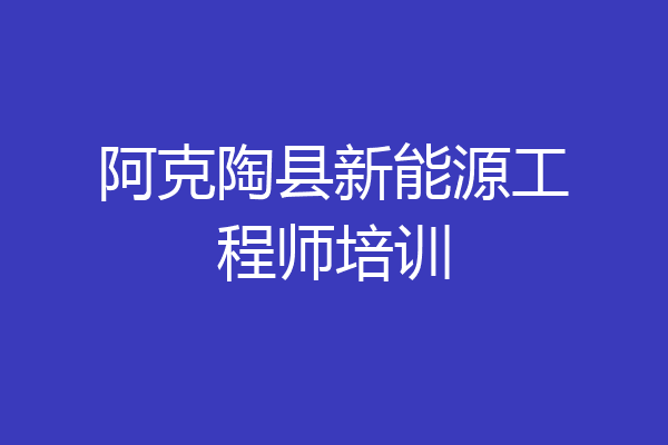 阿克陶县新能源工程师培训