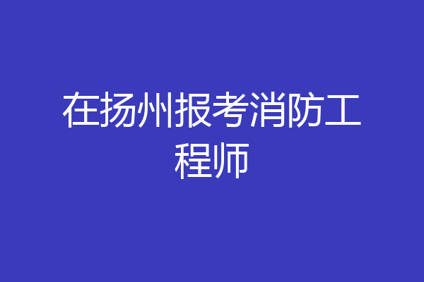 在扬州报考消防工程师