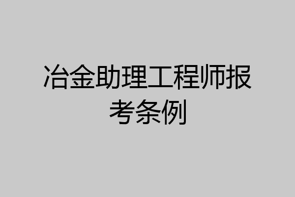 冶金助理工程师报考条例
