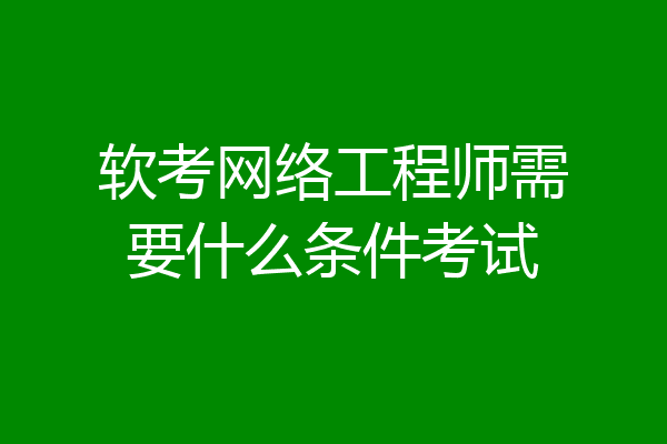 软考网络工程师需要什么条件考试