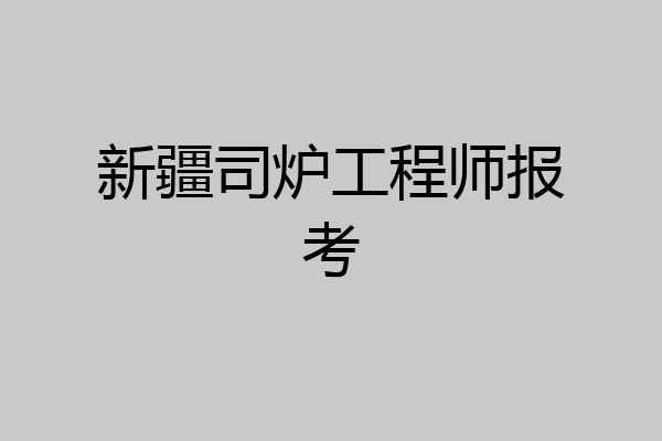 新疆司炉工程师报考