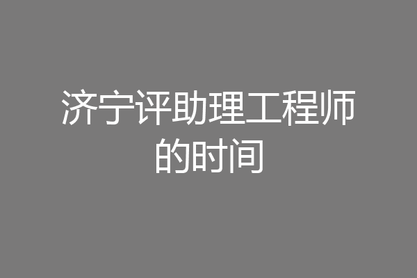 济宁评助理工程师的时间