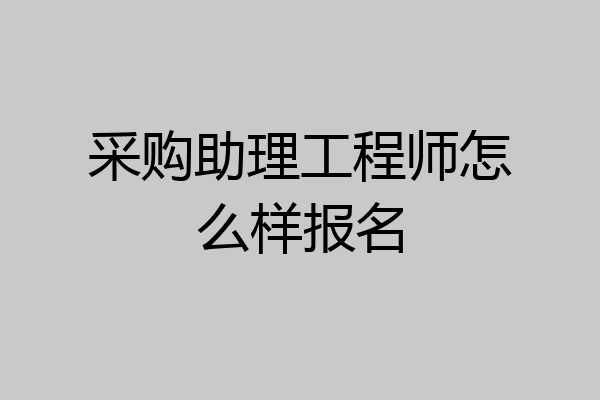 采购助理工程师怎么样报名