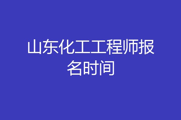 山东化工工程师报名时间
