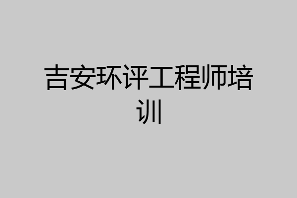 吉安环评工程师培训
