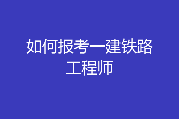 如何报考一建铁路工程师