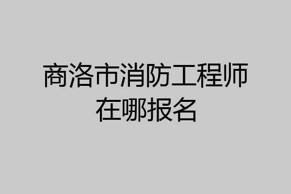 商洛市消防工程师在哪报名