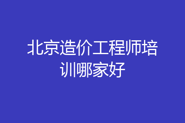 北京造价工程师培训哪家好