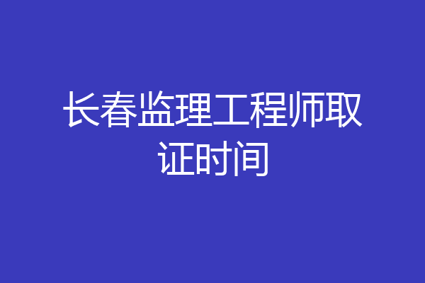 长春监理工程师取证时间