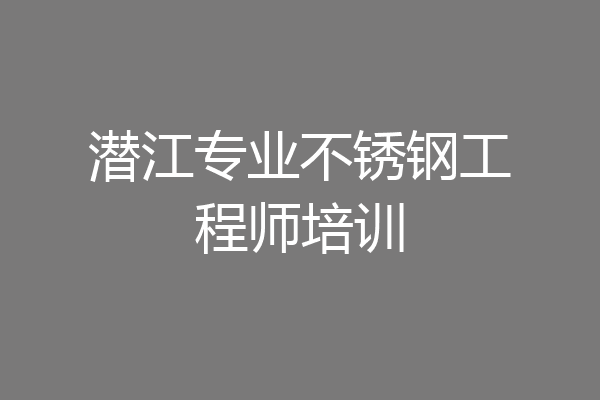 潜江专业不锈钢工程师培训