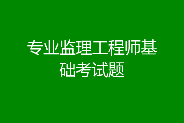 专业监理工程师基础考试题