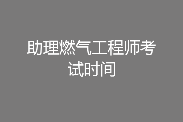 助理燃气工程师考试时间