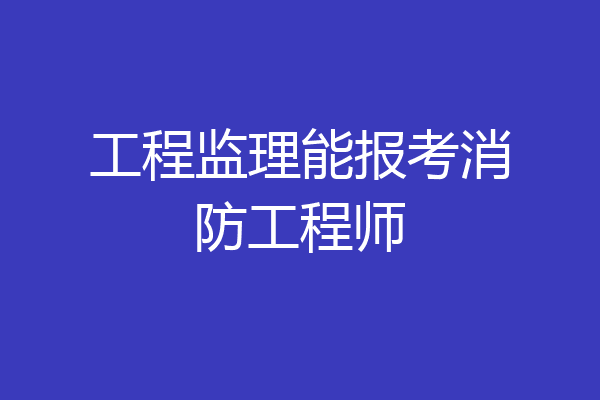 工程监理能报考消防工程师