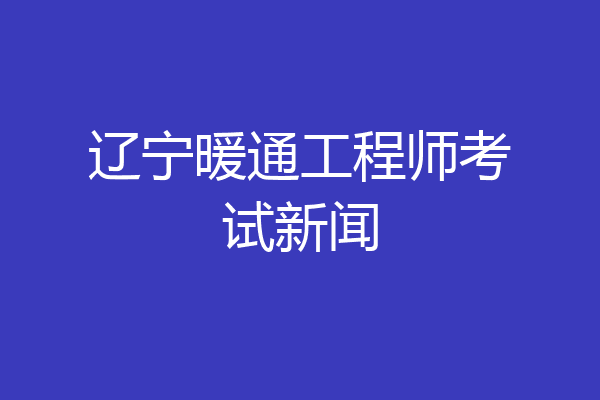 辽宁暖通工程师考试新闻