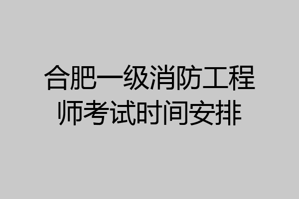 合肥一级消防工程师考试时间安排