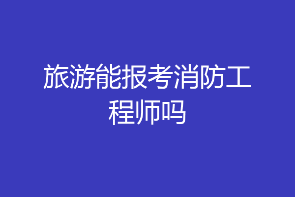 旅游能报考消防工程师吗