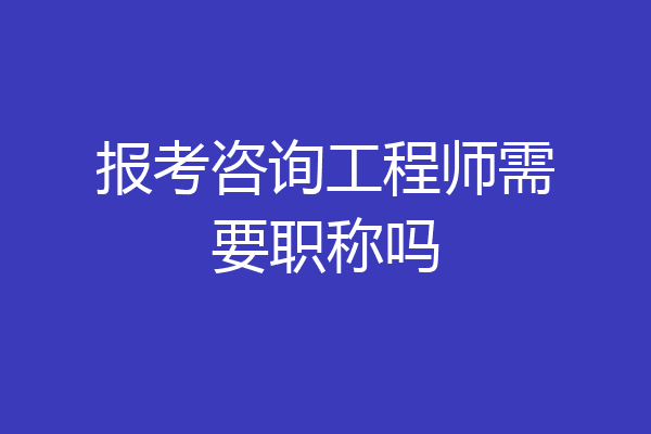 报考咨询工程师需要职称吗