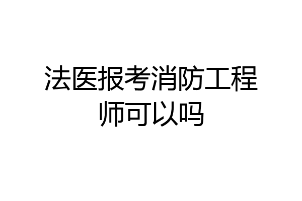 法医报考消防工程师可以吗