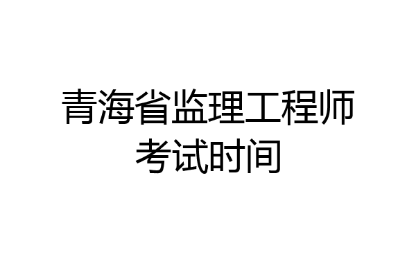 青海省监理工程师考试时间