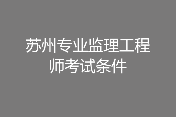 苏州专业监理工程师考试条件