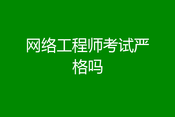 网络工程师考试严格吗