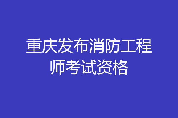 重庆发布消防工程师考试资格