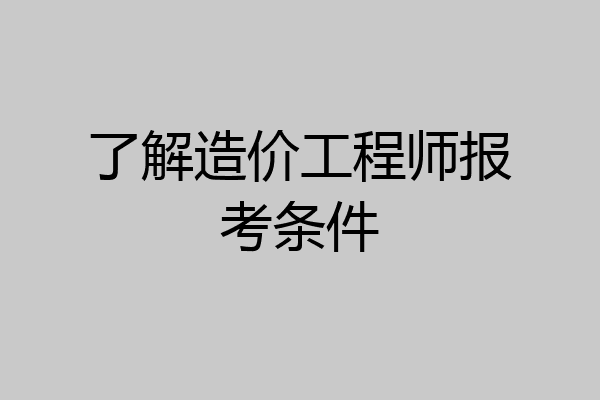 了解造价工程师报考条件