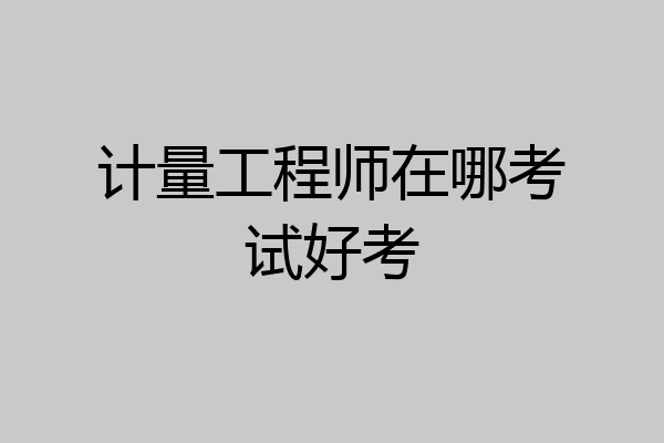 计量工程师在哪考试好考