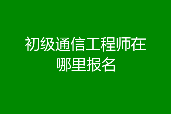 初级通信工程师在哪里报名