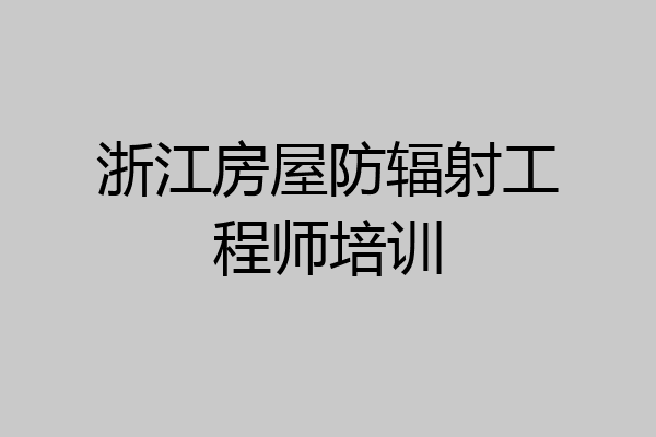 浙江房屋防辐射工程师培训