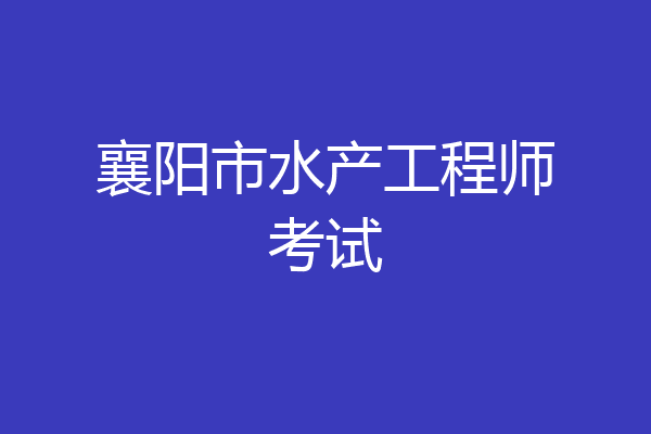 襄阳市水产工程师考试