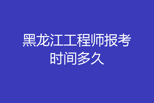 黑龙江工程师报考时间多久