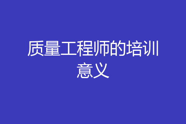 质量工程师的培训意义
