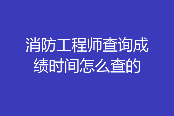 消防工程师查询成绩时间怎么查的