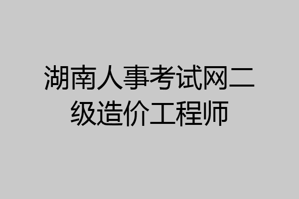 湖南人事考试网二级造价工程师