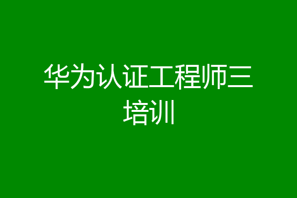 华为认证工程师三培训