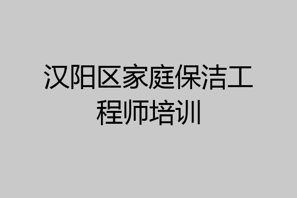 汉阳区家庭保洁工程师培训