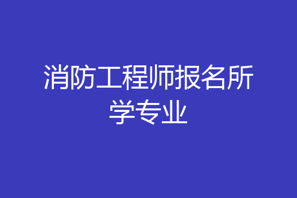消防工程师报名所学专业