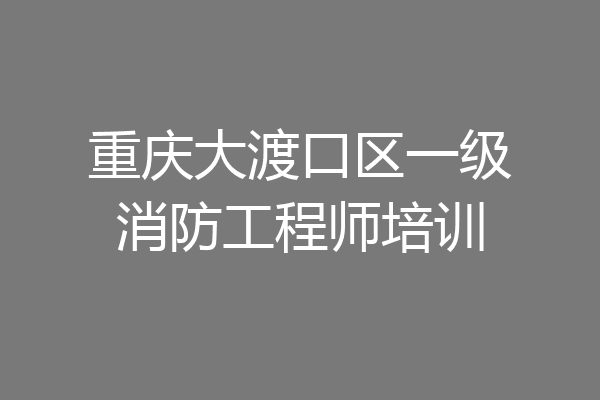 重庆大渡口区一级消防工程师培训