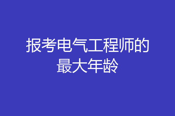 报考电气工程师的最大年龄