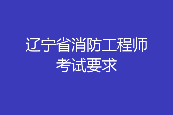 辽宁省消防工程师考试要求