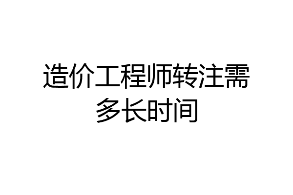 造价工程师转注需多长时间