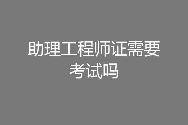 助理工程师证需要考试吗