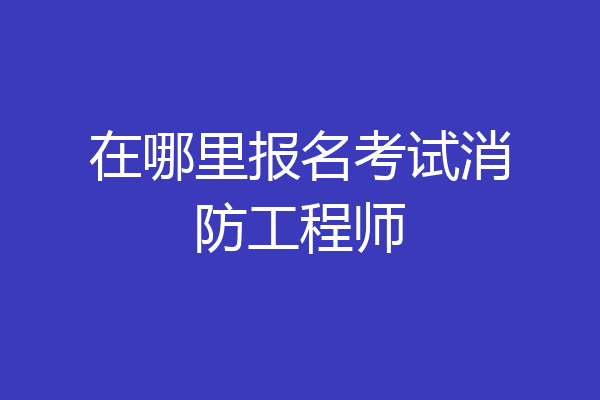 在哪里报名考试消防工程师
