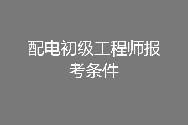 配电初级工程师报考条件