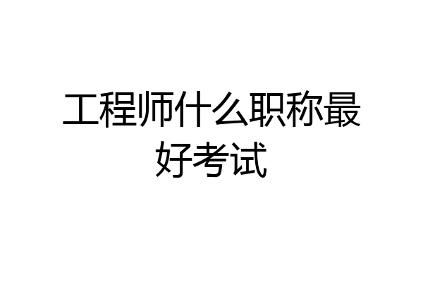 工程师什么职称最好考试