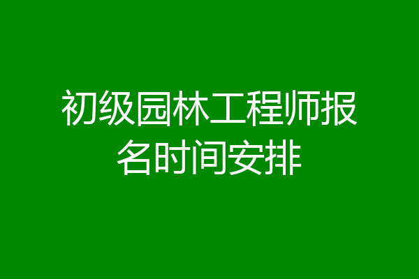 初级园林工程师报名时间安排