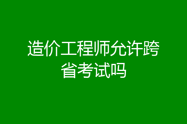 造价工程师允许跨省考试吗