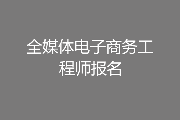 全媒体电子商务工程师报名